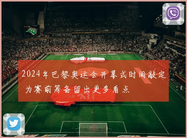 2024年巴黎奥运会开幕式时间敲定 为赛前筹备留出更多看点