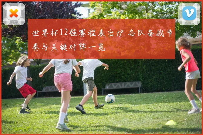 世界杯12强赛程表出炉 各队备战节奏与关键对阵一览