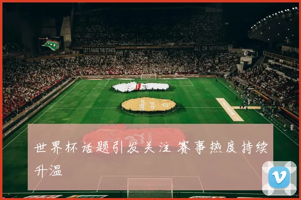 世界杯话题引发关注 赛事热度持续升温