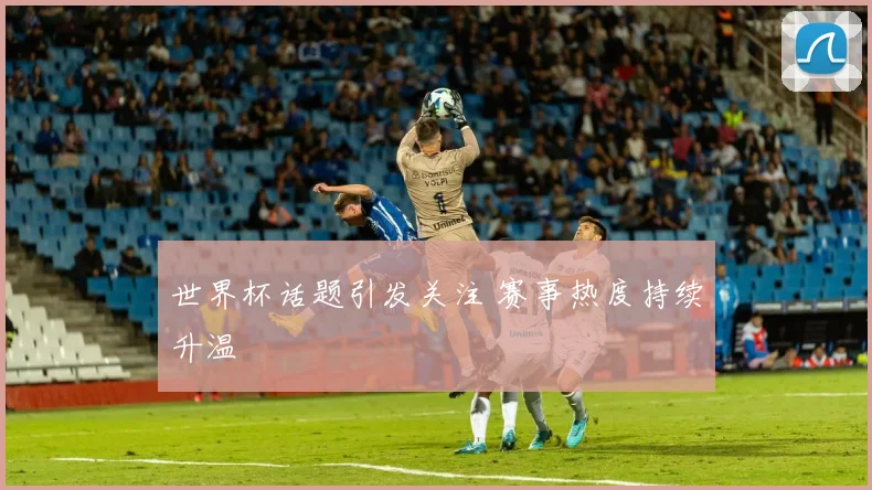 世界杯话题引发关注 赛事热度持续升温