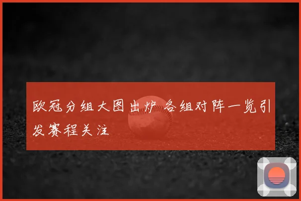 欧冠分组大图出炉 各组对阵一览引发赛程关注