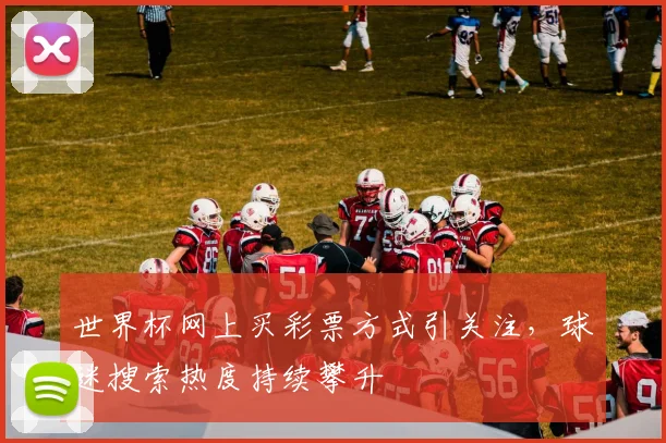 世界杯网上买彩票方式引关注，球迷搜索热度持续攀升