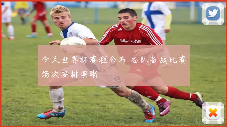 今天世界杯赛程公布 各队备战比赛场次安排明晰