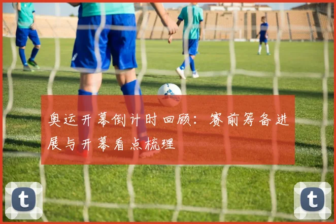 奥运开幕倒计时回顾：赛前筹备进展与开幕看点梳理