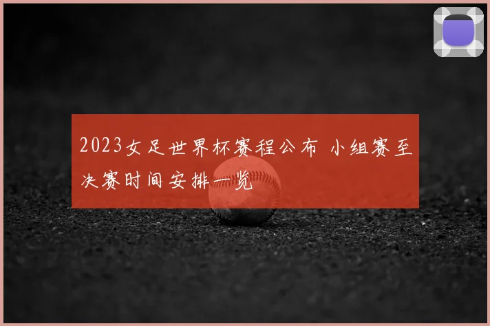 2023女足世界杯赛程公布 小组赛至决赛时间安排一览