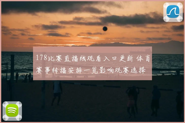 178比赛直播线观看入口更新 体育赛事转播安排一览影响观赛选择