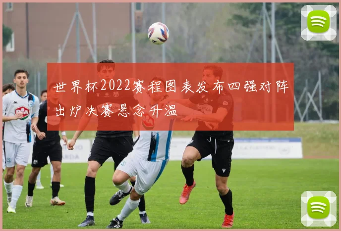 世界杯2022赛程图表发布四强对阵出炉决赛悬念升温