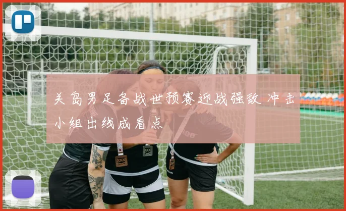 关岛男足备战世预赛迎战强敌 冲击小组出线成看点