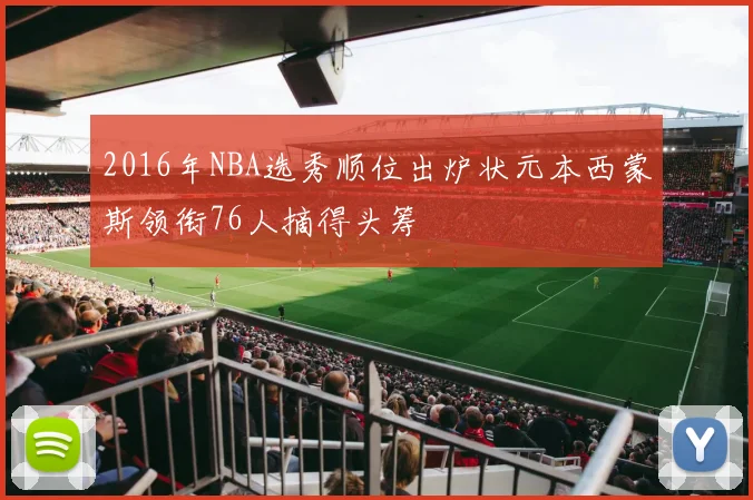 2016年NBA选秀顺位出炉状元本西蒙斯领衔76人摘得头筹