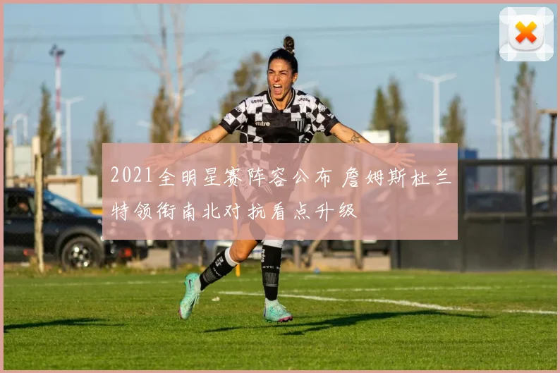 2021全明星赛阵容公布 詹姆斯杜兰特领衔南北对抗看点升级