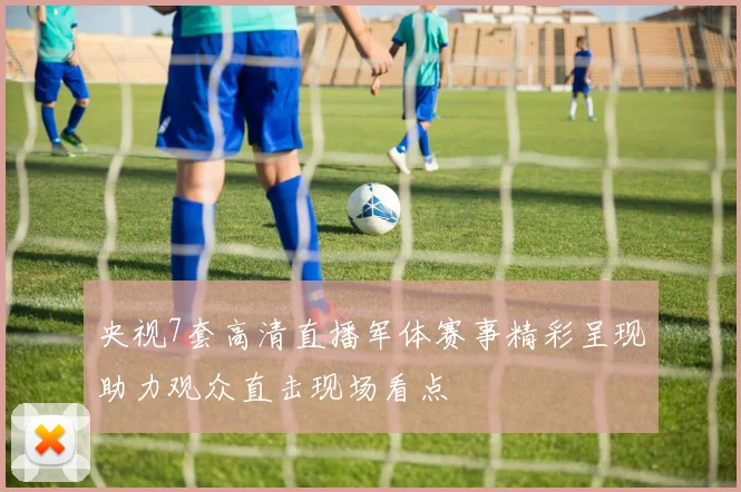 央视7套高清直播军体赛事精彩呈现助力观众直击现场看点