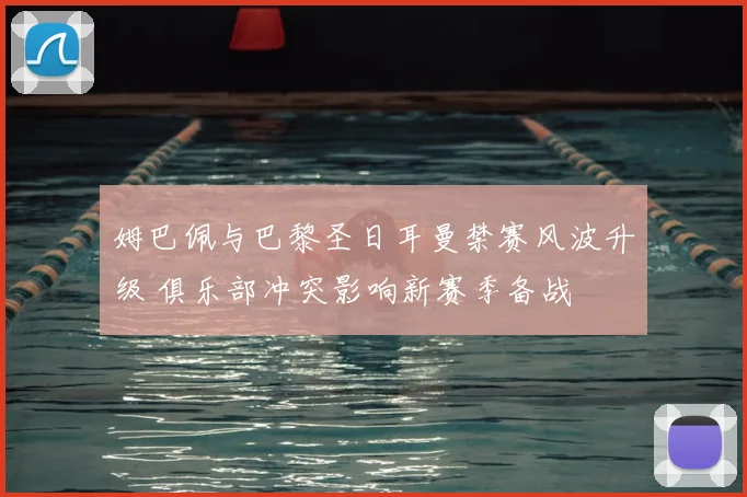 姆巴佩与巴黎圣日耳曼禁赛风波升级 俱乐部冲突影响新赛季备战