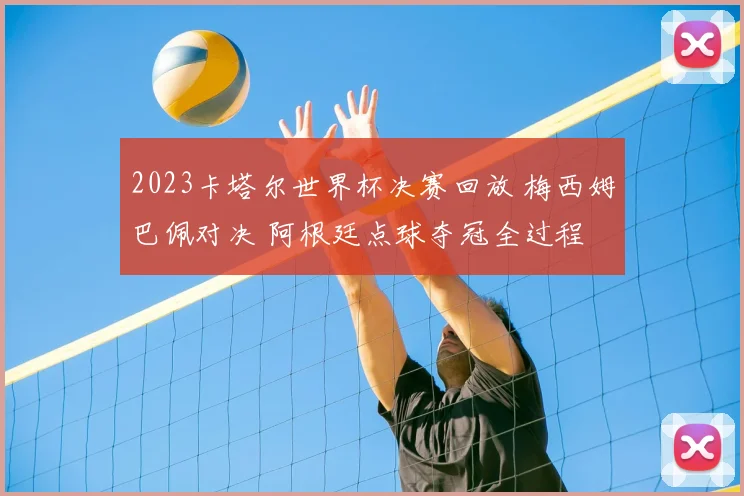 2023卡塔尔世界杯决赛回放 梅西姆巴佩对决 阿根廷点球夺冠全过程