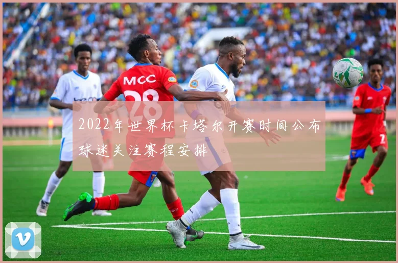 2022年世界杯卡塔尔开赛时间公布球迷关注赛程安排