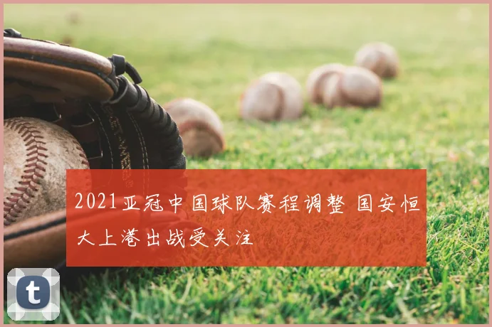 2021亚冠中国球队赛程调整 国安恒大上港出战受关注