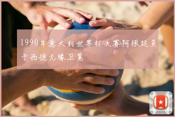 1990年意大利世界杯决赛阿根廷负于西德无缘卫冕
