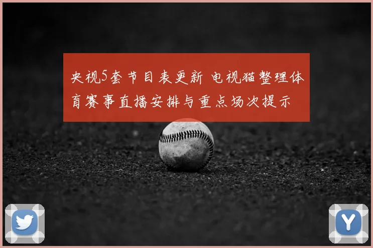 央视5套节目表更新 电视猫整理体育赛事直播安排与重点场次提示