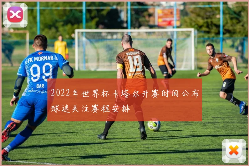 2022年世界杯卡塔尔开赛时间公布球迷关注赛程安排