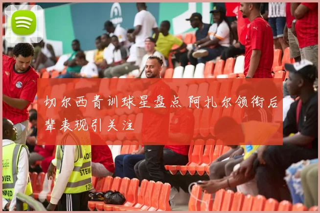 切尔西青训球星盘点 阿扎尔领衔后辈表现引关注