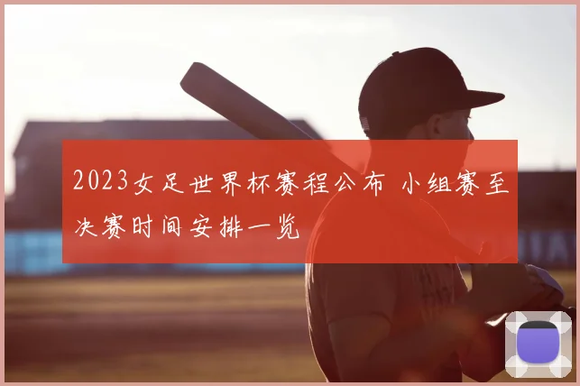 2023女足世界杯赛程公布 小组赛至决赛时间安排一览