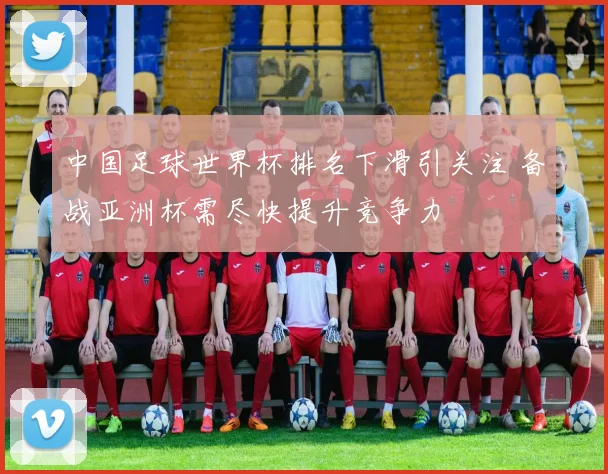 中国足球世界杯排名下滑引关注 备战亚洲杯需尽快提升竞争力