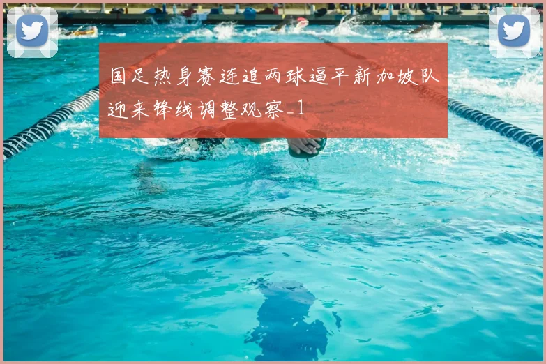 国足热身赛连追两球逼平新加坡队迎来锋线调整观察_1