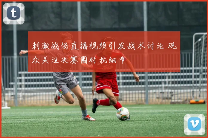 刺激战场直播视频引发战术讨论 观众关注决赛圈对抗细节