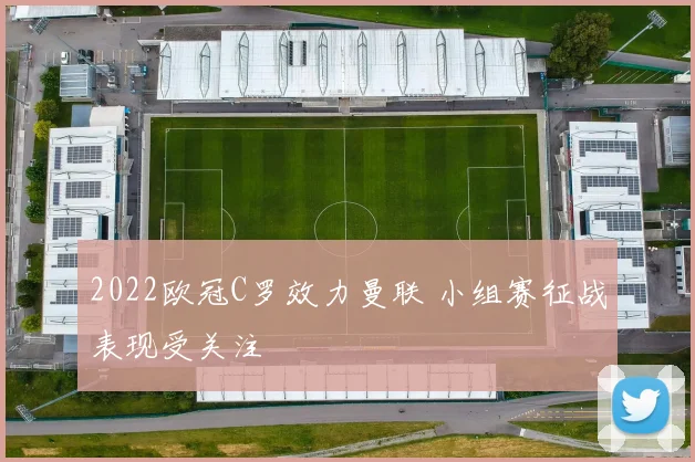 2022欧冠C罗效力曼联 小组赛征战表现受关注