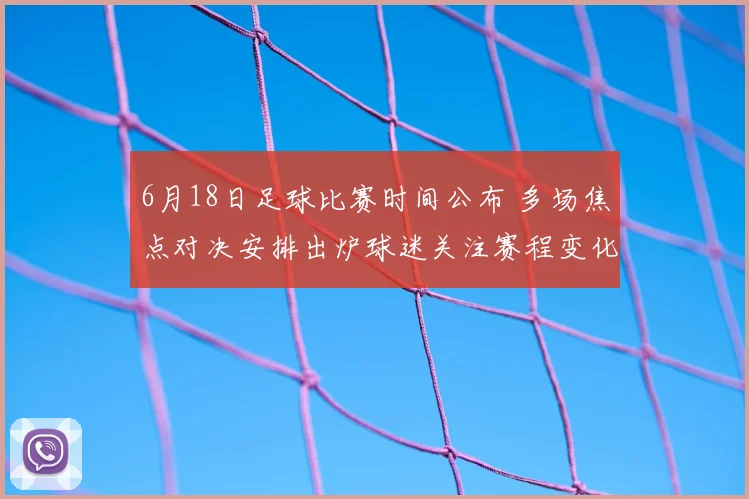 6月18日足球比赛时间公布 多场焦点对决安排出炉球迷关注赛程变化