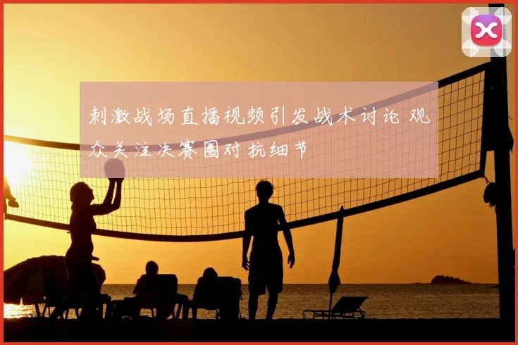 刺激战场直播视频引发战术讨论 观众关注决赛圈对抗细节