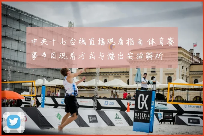 中央十七台线直播观看指南 体育赛事节目观看方式与播出安排解析