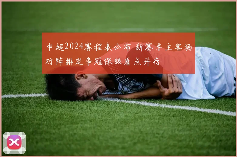 中超2024赛程表公布 新赛季主客场对阵排定争冠保级看点并存