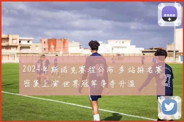 2024年斯诺克赛程公布 多站排名赛密集上演 世界冠军争夺升温