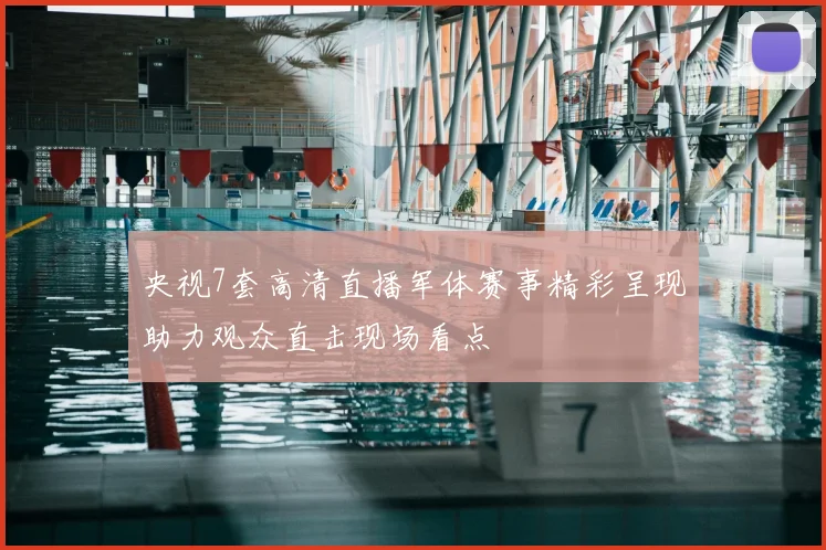 央视7套高清直播军体赛事精彩呈现助力观众直击现场看点
