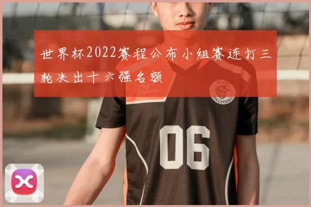 世界杯2022赛程公布小组赛连打三轮决出十六强名额
