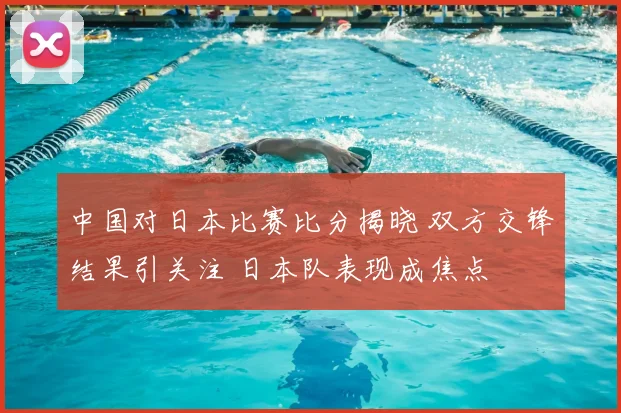 中国对日本比赛比分揭晓 双方交锋结果引关注 日本队表现成焦点