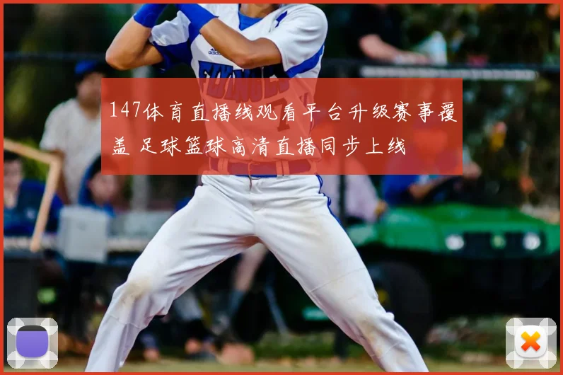 147体育直播线观看平台升级赛事覆盖 足球篮球高清直播同步上线