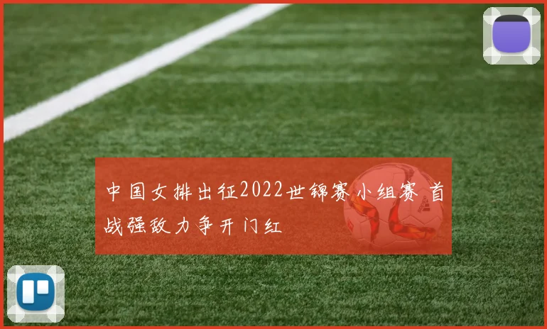 中国女排出征2022世锦赛小组赛 首战强敌力争开门红