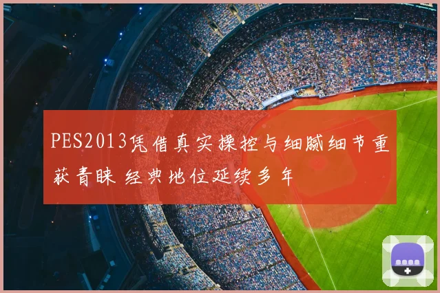 PES2013凭借真实操控与细腻细节重获青睐 经典地位延续多年