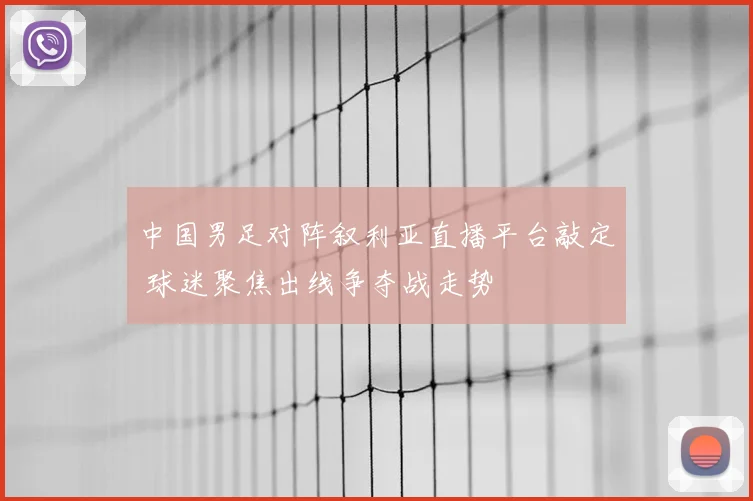 中国男足对阵叙利亚直播平台敲定 球迷聚焦出线争夺战走势
