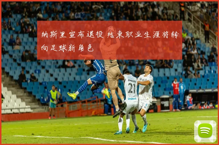 纳斯里宣布退役 结束职业生涯将转向足球新角色