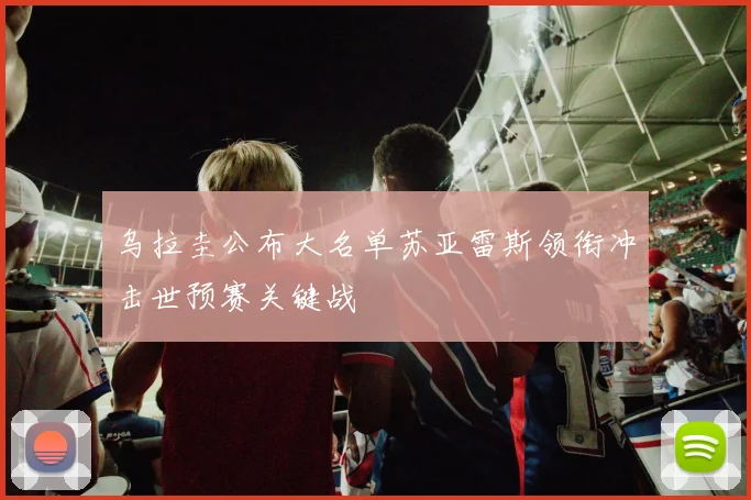 乌拉圭公布大名单苏亚雷斯领衔冲击世预赛关键战
