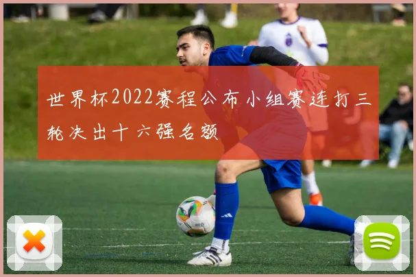 世界杯2022赛程公布小组赛连打三轮决出十六强名额