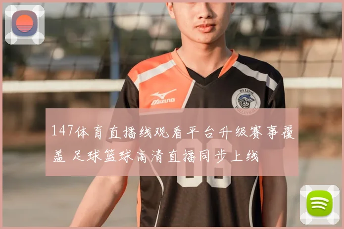 147体育直播线观看平台升级赛事覆盖 足球篮球高清直播同步上线