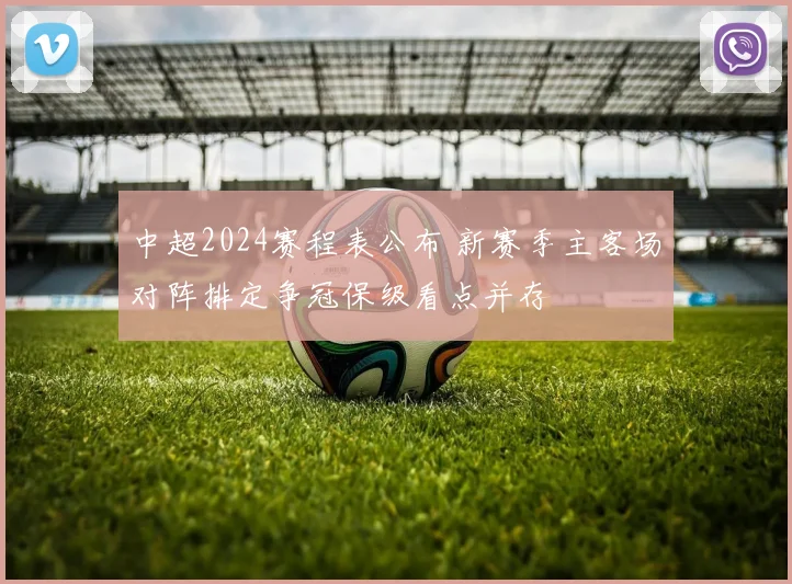 中超2024赛程表公布 新赛季主客场对阵排定争冠保级看点并存
