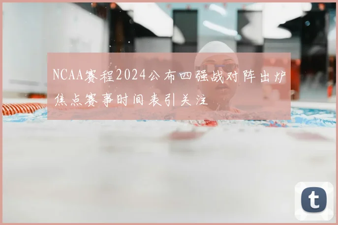 NCAA赛程2024公布四强战对阵出炉焦点赛事时间表引关注