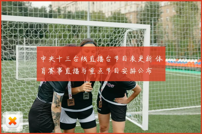 中央十三台线直播台节目表更新 体育赛事直播与重点节目安排公布