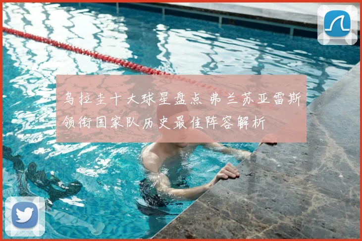 乌拉圭十大球星盘点 弗兰苏亚雷斯领衔国家队历史最佳阵容解析