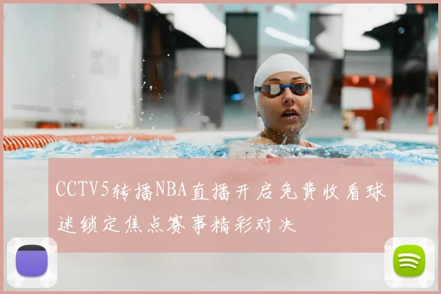 CCTV5转播NBA直播开启免费收看球迷锁定焦点赛事精彩对决