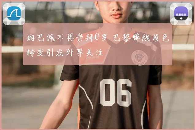 姆巴佩不再崇拜C罗 巴黎锋线角色转变引发外界关注
